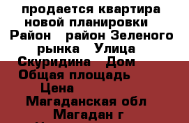 продается квартира новой планировки › Район ­ район Зеленого рынка › Улица ­ Скуридина › Дом ­ 6 › Общая площадь ­ 58 › Цена ­ 3 200 000 - Магаданская обл., Магадан г. Недвижимость » Квартиры продажа   . Магаданская обл.,Магадан г.